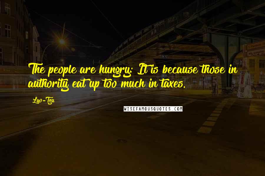 Lao-Tzu Quotes: The people are hungry: It is because those in authority eat up too much in taxes.