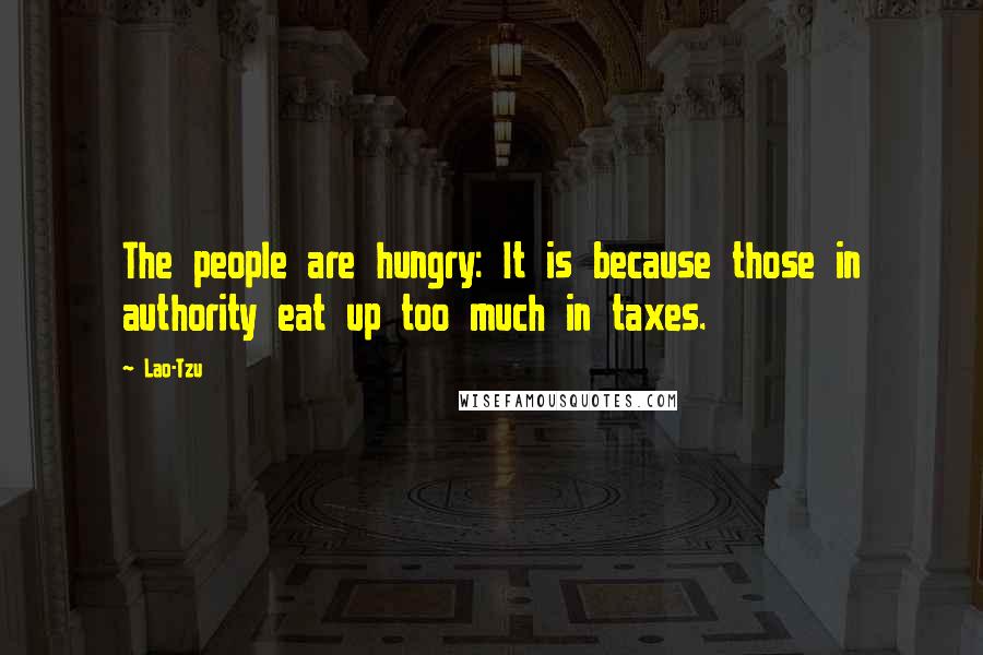 Lao-Tzu Quotes: The people are hungry: It is because those in authority eat up too much in taxes.