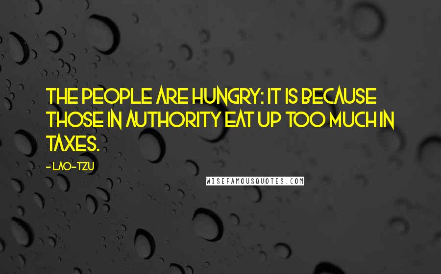 Lao-Tzu Quotes: The people are hungry: It is because those in authority eat up too much in taxes.