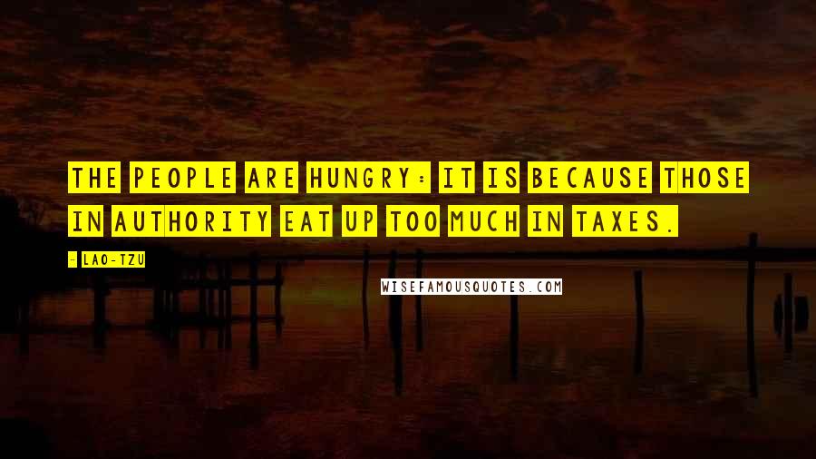 Lao-Tzu Quotes: The people are hungry: It is because those in authority eat up too much in taxes.