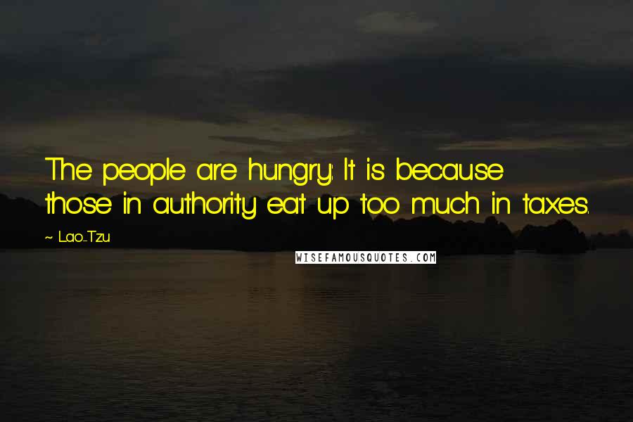 Lao-Tzu Quotes: The people are hungry: It is because those in authority eat up too much in taxes.