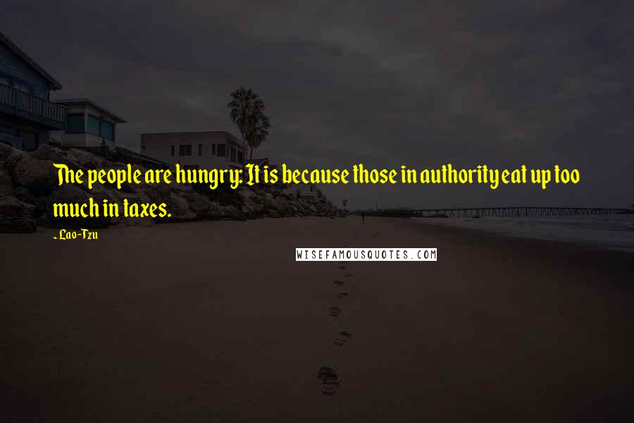 Lao-Tzu Quotes: The people are hungry: It is because those in authority eat up too much in taxes.