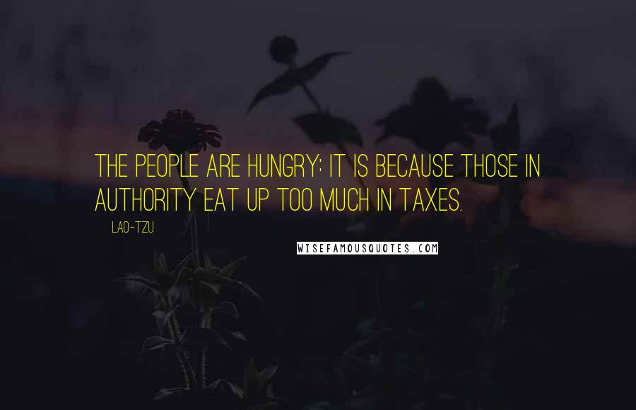 Lao-Tzu Quotes: The people are hungry: It is because those in authority eat up too much in taxes.