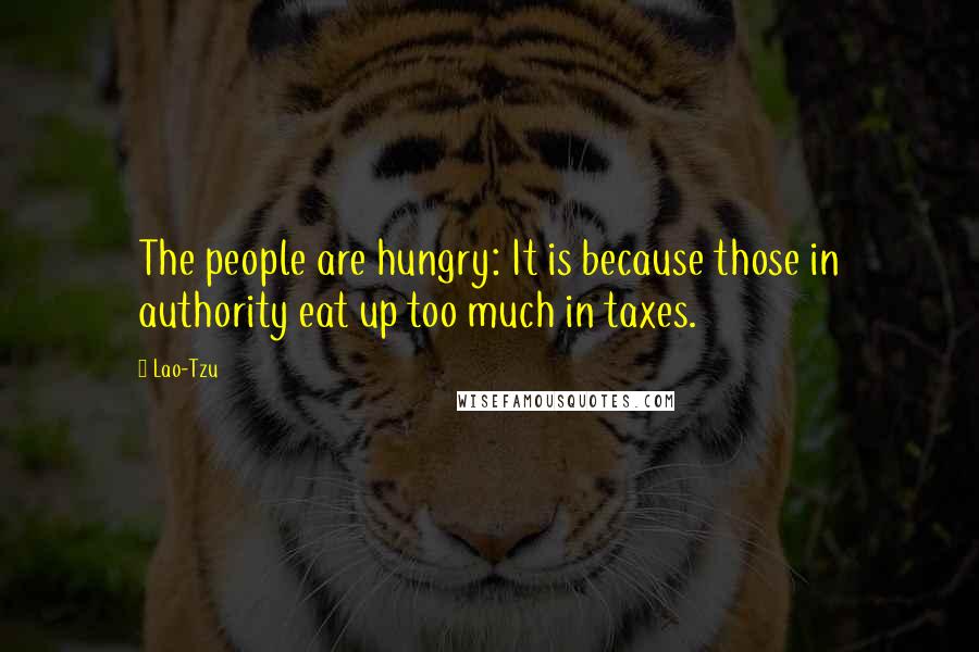 Lao-Tzu Quotes: The people are hungry: It is because those in authority eat up too much in taxes.