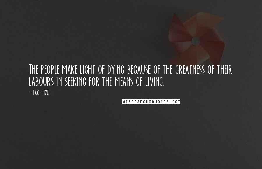 Lao-Tzu Quotes: The people make light of dying because of the greatness of their labours in seeking for the means of living.