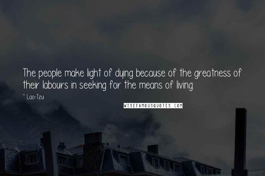 Lao-Tzu Quotes: The people make light of dying because of the greatness of their labours in seeking for the means of living.