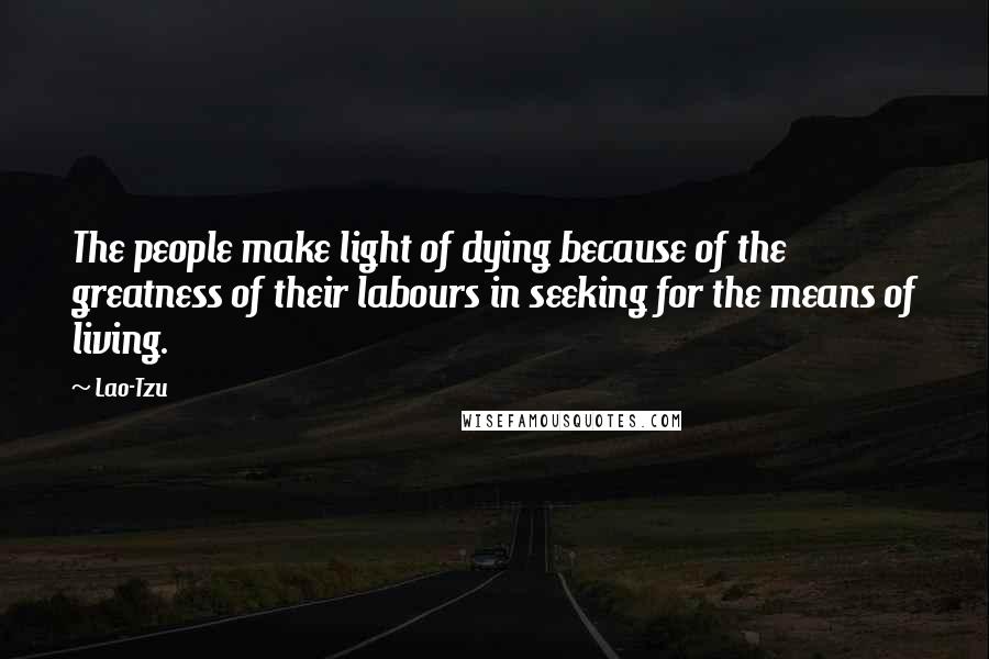Lao-Tzu Quotes: The people make light of dying because of the greatness of their labours in seeking for the means of living.