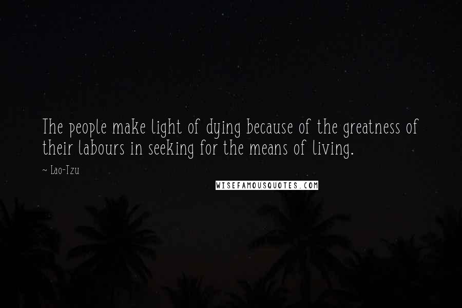 Lao-Tzu Quotes: The people make light of dying because of the greatness of their labours in seeking for the means of living.