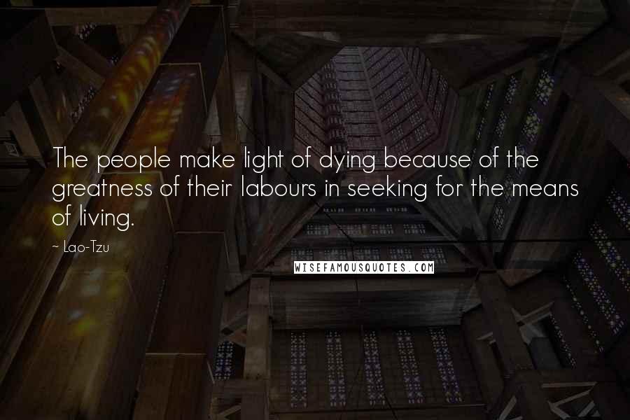 Lao-Tzu Quotes: The people make light of dying because of the greatness of their labours in seeking for the means of living.
