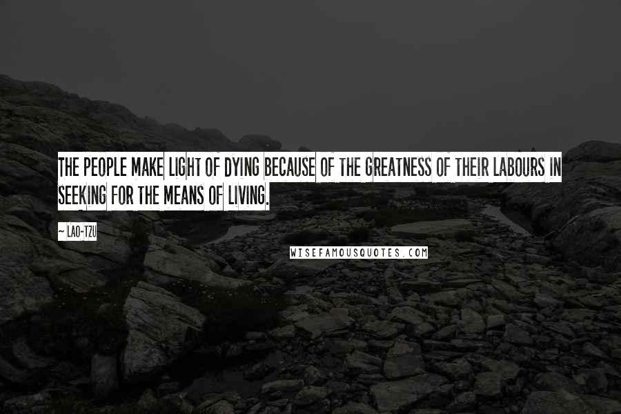 Lao-Tzu Quotes: The people make light of dying because of the greatness of their labours in seeking for the means of living.