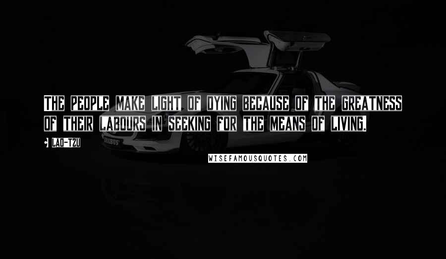 Lao-Tzu Quotes: The people make light of dying because of the greatness of their labours in seeking for the means of living.