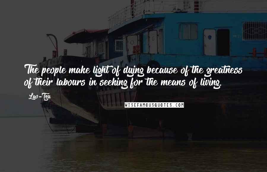 Lao-Tzu Quotes: The people make light of dying because of the greatness of their labours in seeking for the means of living.