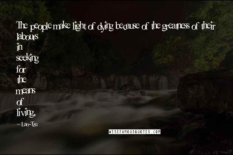 Lao-Tzu Quotes: The people make light of dying because of the greatness of their labours in seeking for the means of living.