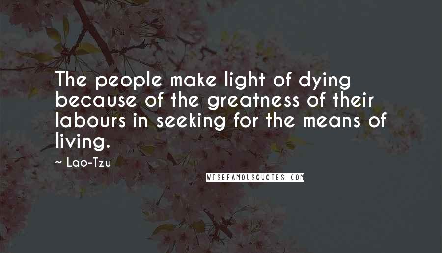 Lao-Tzu Quotes: The people make light of dying because of the greatness of their labours in seeking for the means of living.