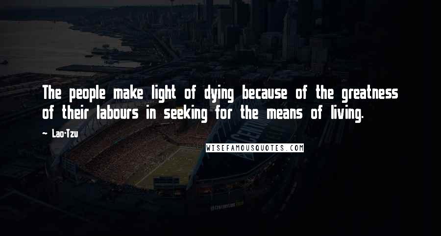 Lao-Tzu Quotes: The people make light of dying because of the greatness of their labours in seeking for the means of living.