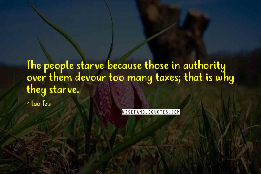 Lao-Tzu Quotes: The people starve because those in authority over them devour too many taxes; that is why they starve.