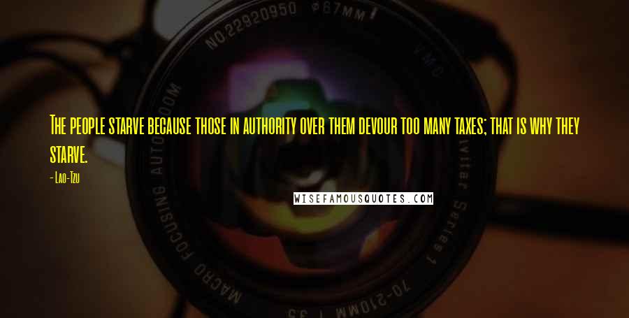 Lao-Tzu Quotes: The people starve because those in authority over them devour too many taxes; that is why they starve.