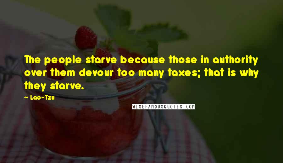 Lao-Tzu Quotes: The people starve because those in authority over them devour too many taxes; that is why they starve.