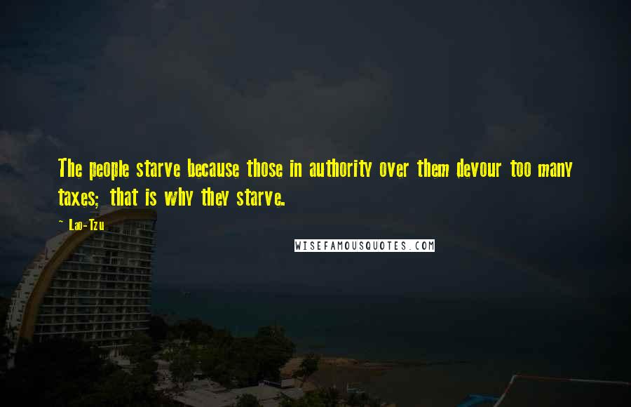 Lao-Tzu Quotes: The people starve because those in authority over them devour too many taxes; that is why they starve.