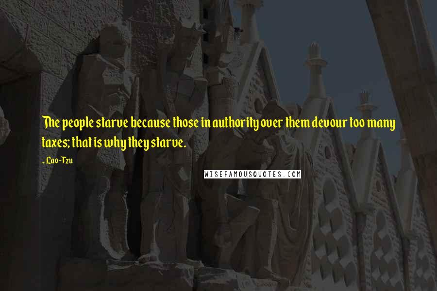 Lao-Tzu Quotes: The people starve because those in authority over them devour too many taxes; that is why they starve.