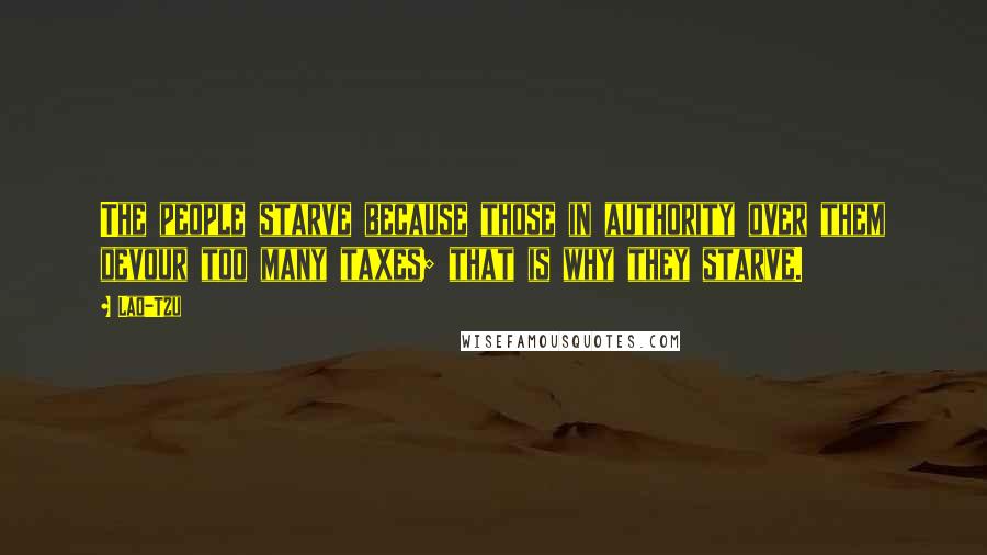 Lao-Tzu Quotes: The people starve because those in authority over them devour too many taxes; that is why they starve.