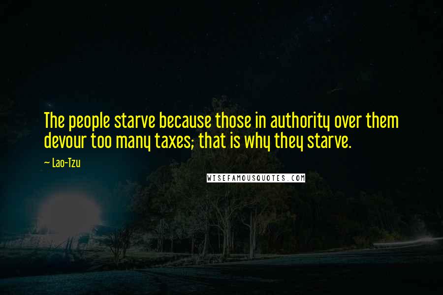 Lao-Tzu Quotes: The people starve because those in authority over them devour too many taxes; that is why they starve.