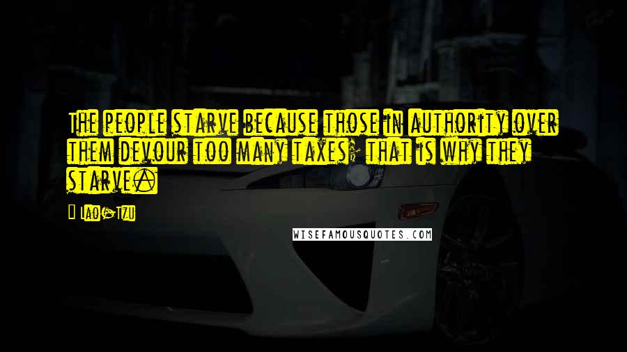 Lao-Tzu Quotes: The people starve because those in authority over them devour too many taxes; that is why they starve.