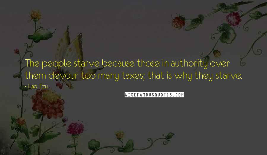 Lao-Tzu Quotes: The people starve because those in authority over them devour too many taxes; that is why they starve.