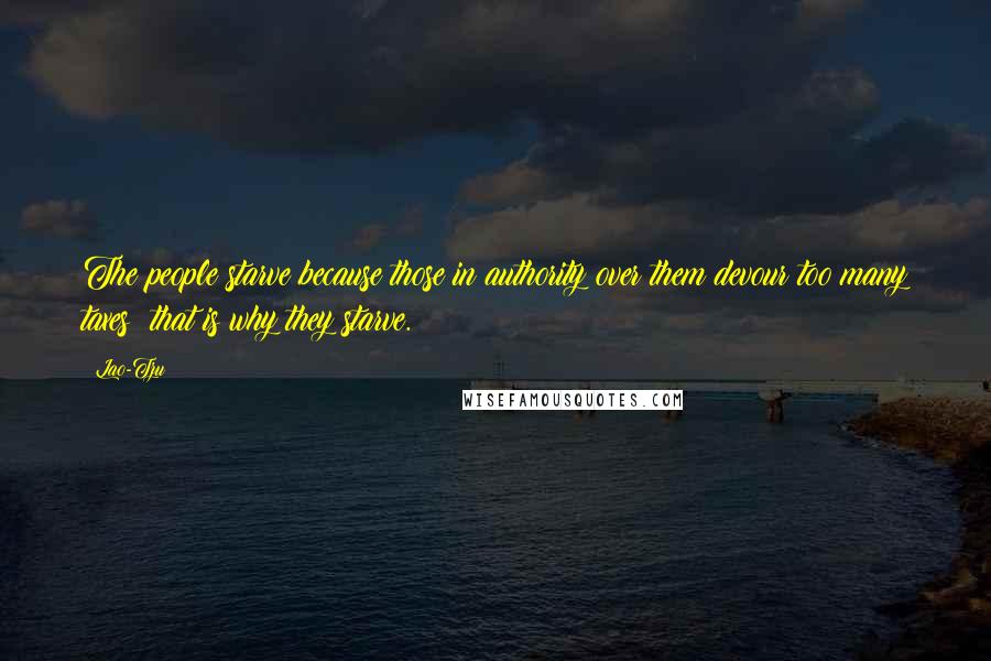 Lao-Tzu Quotes: The people starve because those in authority over them devour too many taxes; that is why they starve.