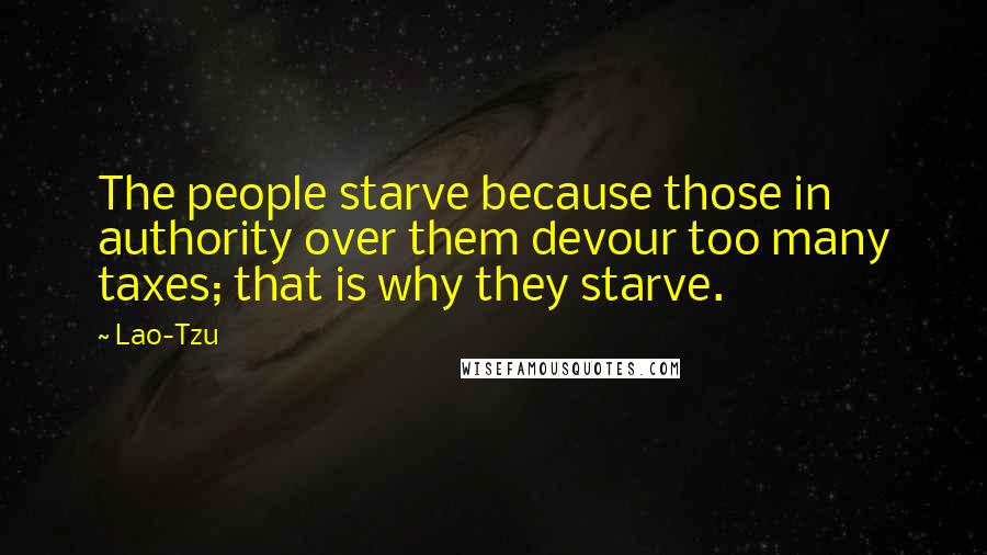 Lao-Tzu Quotes: The people starve because those in authority over them devour too many taxes; that is why they starve.