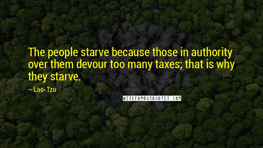 Lao-Tzu Quotes: The people starve because those in authority over them devour too many taxes; that is why they starve.