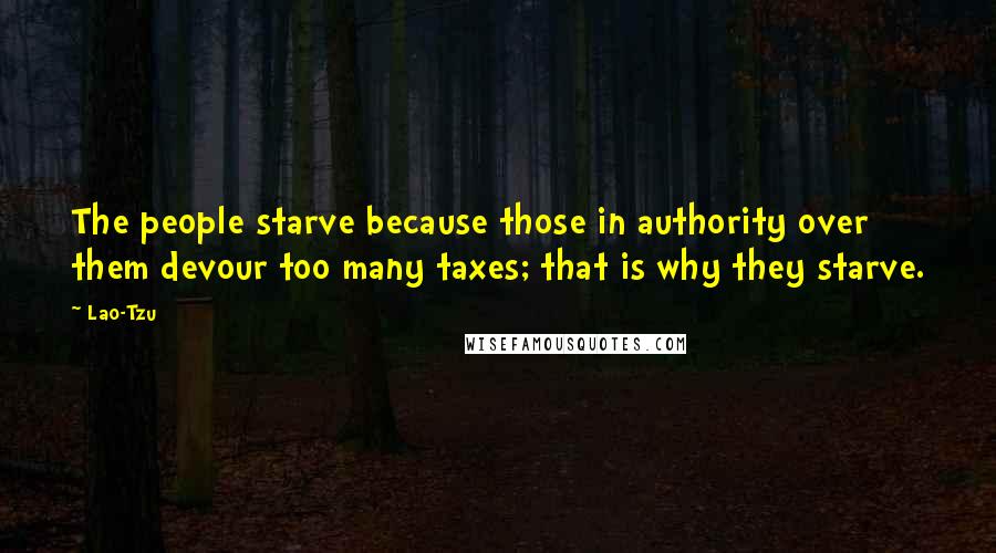 Lao-Tzu Quotes: The people starve because those in authority over them devour too many taxes; that is why they starve.