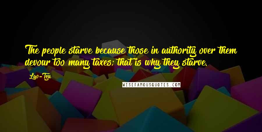 Lao-Tzu Quotes: The people starve because those in authority over them devour too many taxes; that is why they starve.