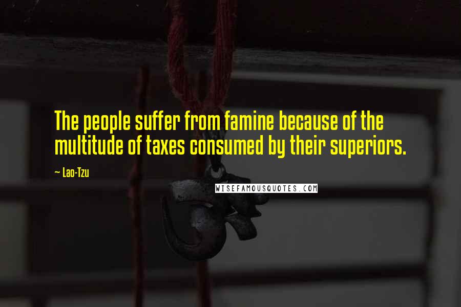 Lao-Tzu Quotes: The people suffer from famine because of the multitude of taxes consumed by their superiors.