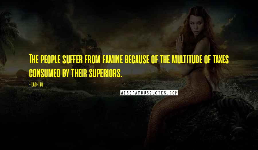 Lao-Tzu Quotes: The people suffer from famine because of the multitude of taxes consumed by their superiors.