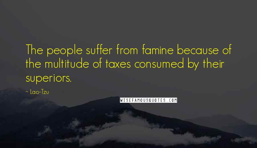 Lao-Tzu Quotes: The people suffer from famine because of the multitude of taxes consumed by their superiors.
