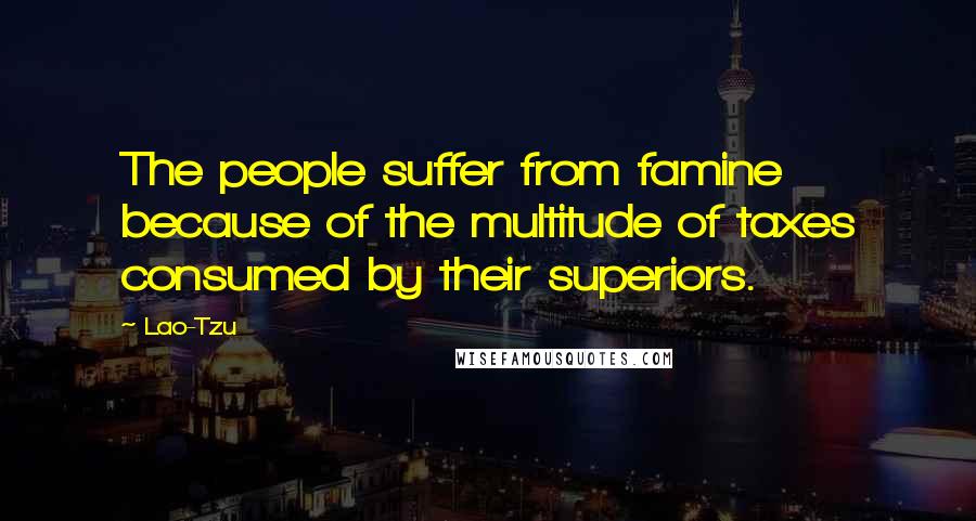 Lao-Tzu Quotes: The people suffer from famine because of the multitude of taxes consumed by their superiors.