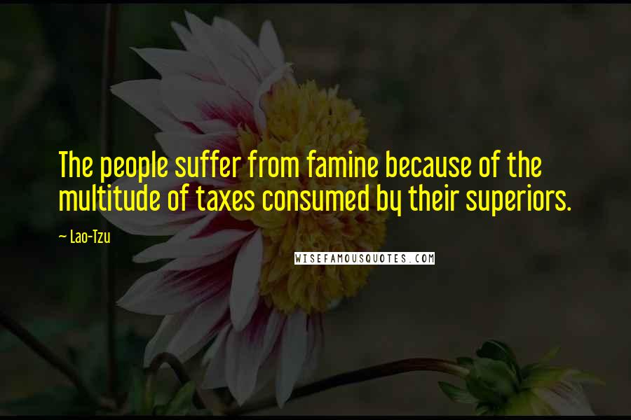 Lao-Tzu Quotes: The people suffer from famine because of the multitude of taxes consumed by their superiors.