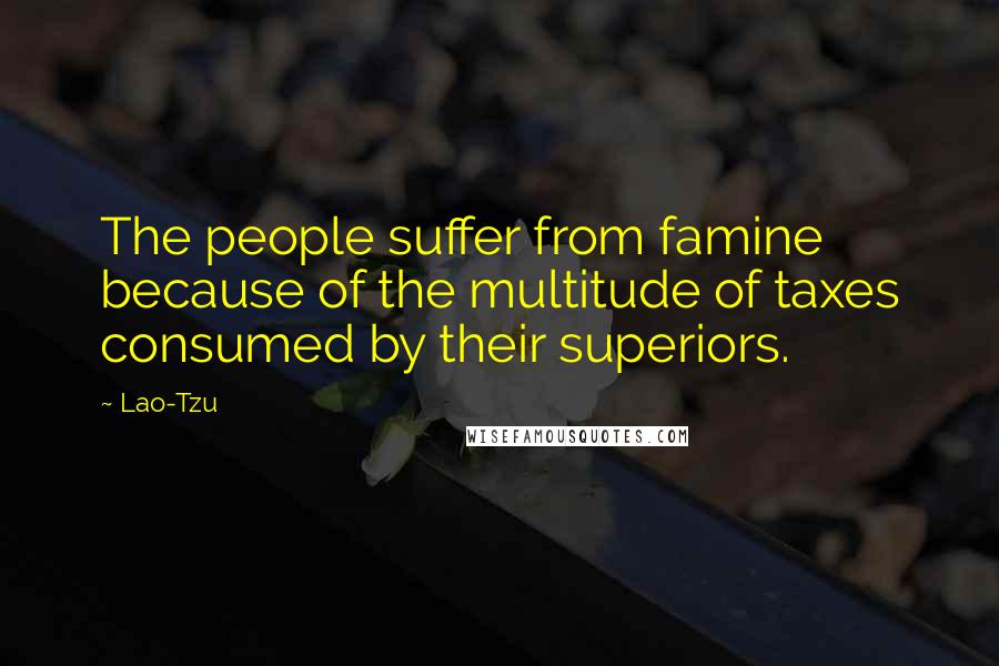 Lao-Tzu Quotes: The people suffer from famine because of the multitude of taxes consumed by their superiors.