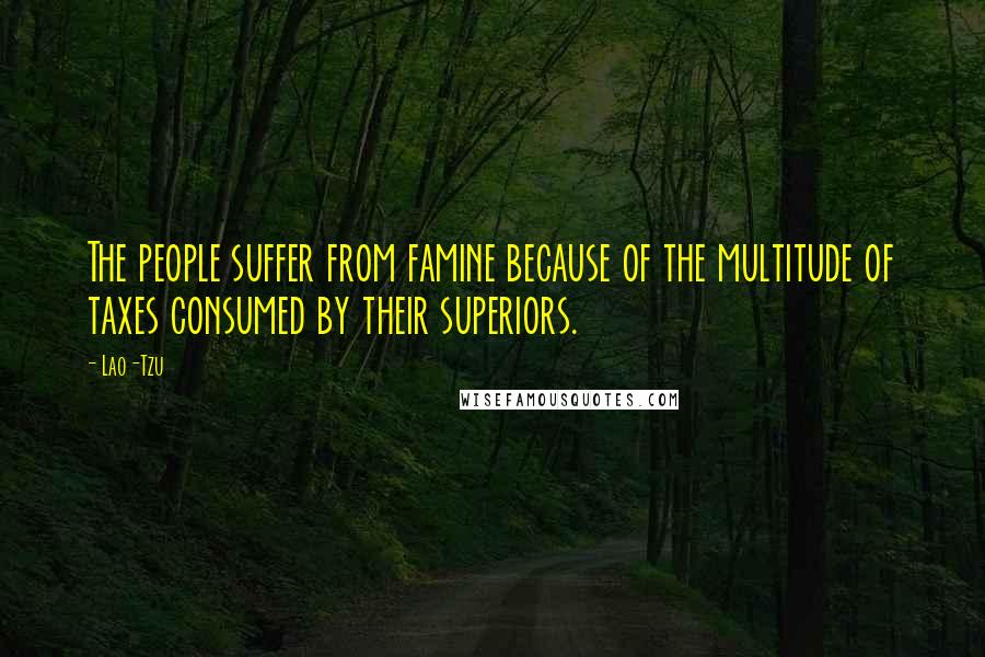 Lao-Tzu Quotes: The people suffer from famine because of the multitude of taxes consumed by their superiors.