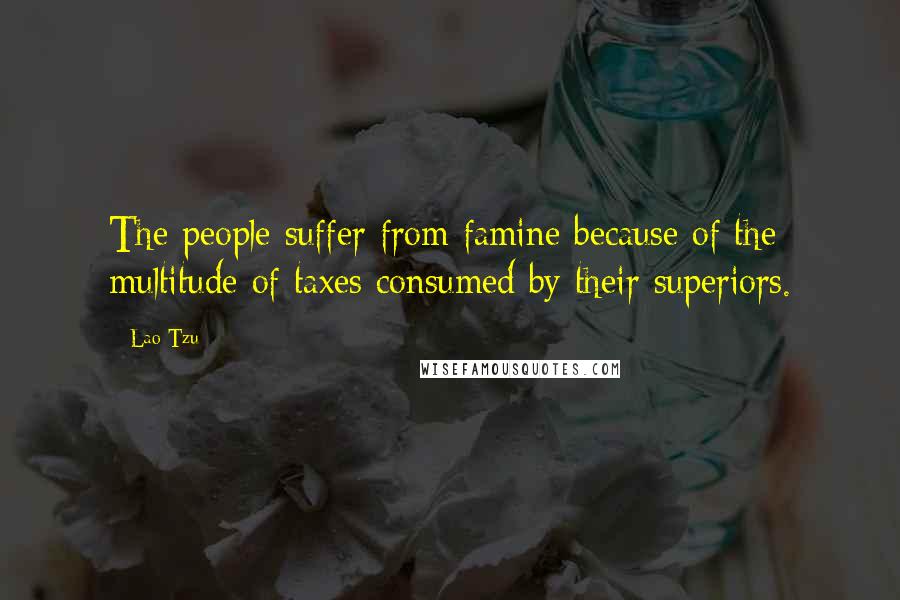 Lao-Tzu Quotes: The people suffer from famine because of the multitude of taxes consumed by their superiors.