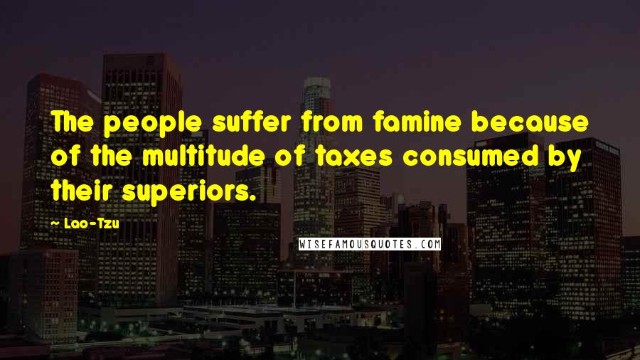 Lao-Tzu Quotes: The people suffer from famine because of the multitude of taxes consumed by their superiors.