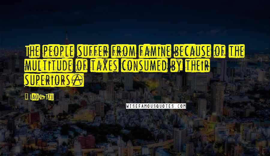 Lao-Tzu Quotes: The people suffer from famine because of the multitude of taxes consumed by their superiors.