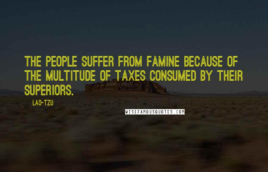 Lao-Tzu Quotes: The people suffer from famine because of the multitude of taxes consumed by their superiors.