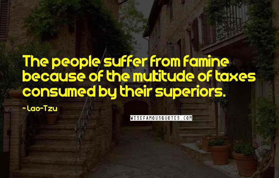 Lao-Tzu Quotes: The people suffer from famine because of the multitude of taxes consumed by their superiors.