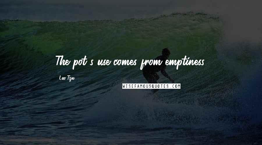 Lao-Tzu Quotes: The pot's use comes from emptiness.