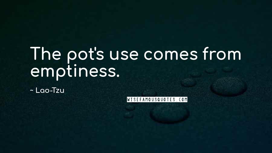 Lao-Tzu Quotes: The pot's use comes from emptiness.