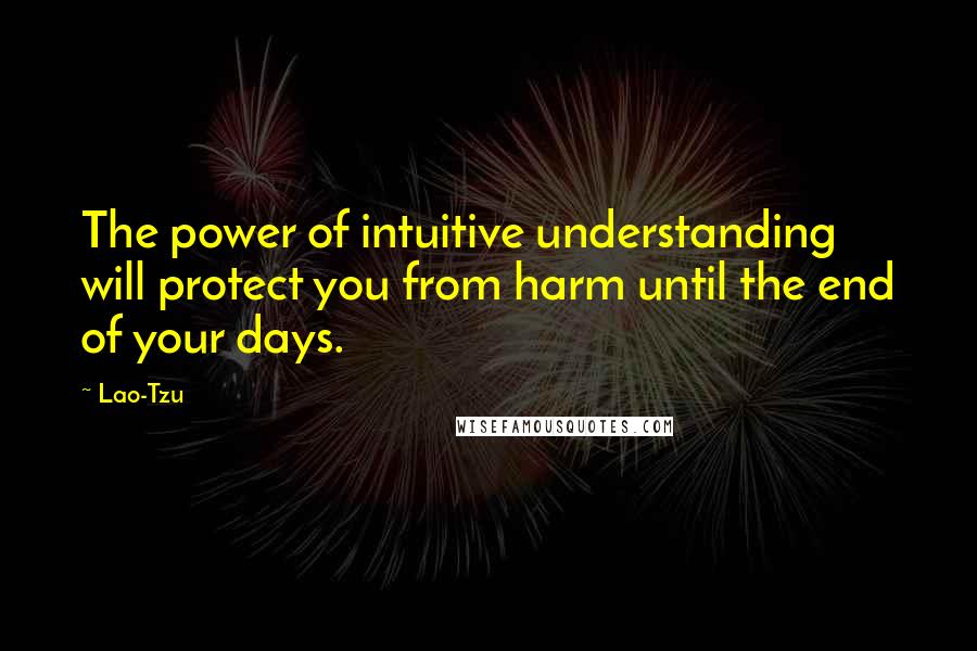 Lao-Tzu Quotes: The power of intuitive understanding will protect you from harm until the end of your days.