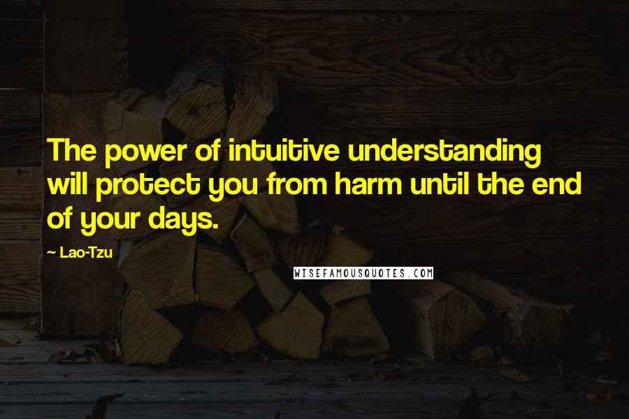 Lao-Tzu Quotes: The power of intuitive understanding will protect you from harm until the end of your days.