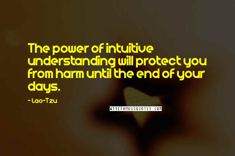 Lao-Tzu Quotes: The power of intuitive understanding will protect you from harm until the end of your days.